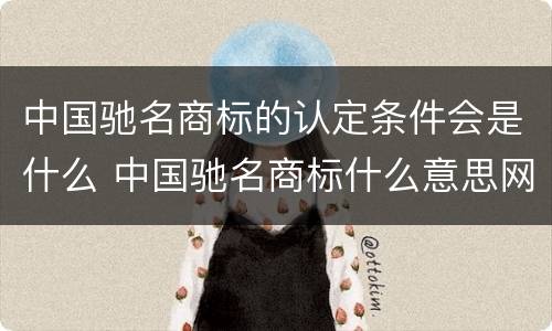 中国驰名商标的认定条件会是什么 中国驰名商标什么意思网络用语