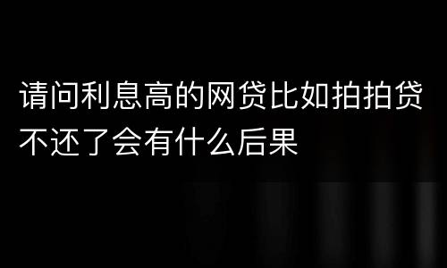 请问利息高的网贷比如拍拍贷不还了会有什么后果