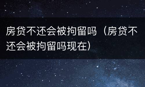 房贷不还会被拘留吗（房贷不还会被拘留吗现在）