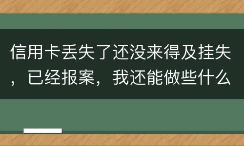 信用卡丢失了还没来得及挂失，已经报案，我还能做些什么