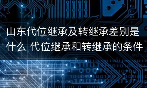 山东代位继承及转继承差别是什么 代位继承和转继承的条件
