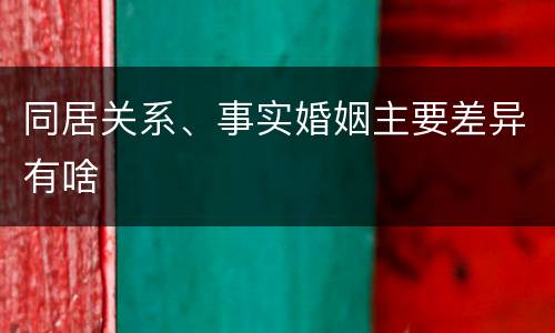同居关系、事实婚姻主要差异有啥