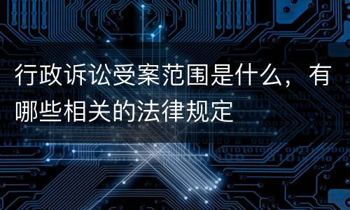 行政诉讼受案范围是什么，有哪些相关的法律规定