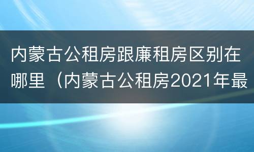 内蒙古公租房跟廉租房区别在哪里（内蒙古公租房2021年最新通知）
