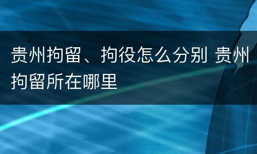 贵州拘留、拘役怎么分别 贵州拘留所在哪里