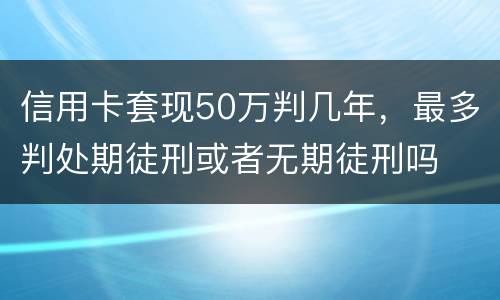 信用卡套现50万判几年，最多判处期徒刑或者无期徒刑吗
