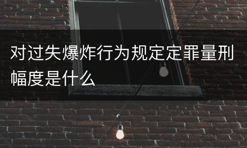 对过失爆炸行为规定定罪量刑幅度是什么