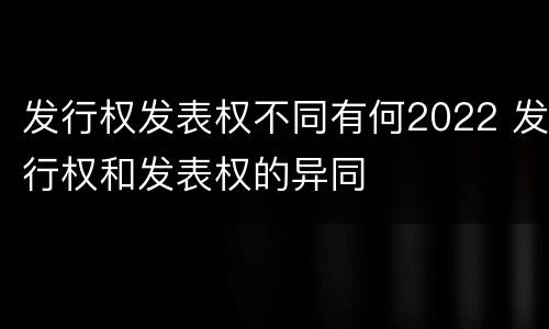 发行权发表权不同有何2022 发行权和发表权的异同