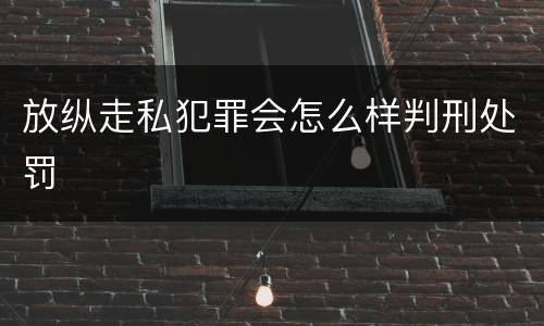 放纵走私犯罪会怎么样判刑处罚