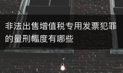 非法出售增值税专用发票犯罪的量刑幅度有哪些