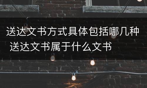 送达文书方式具体包括哪几种 送达文书属于什么文书