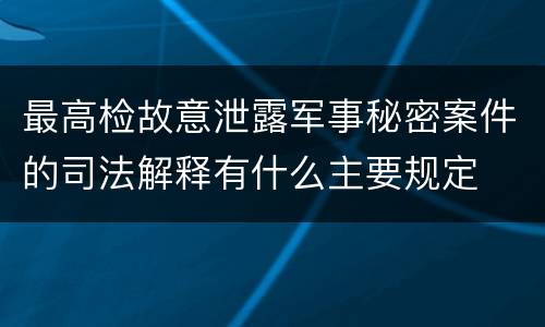 最高检故意泄露军事秘密案件的司法解释有什么主要规定