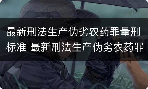 最新刑法生产伪劣农药罪量刑标准 最新刑法生产伪劣农药罪量刑标准表