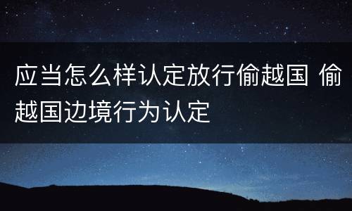 应当怎么样认定放行偷越国 偷越国边境行为认定