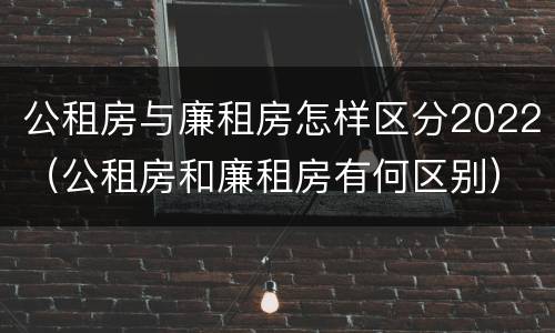 公租房与廉租房怎样区分2022（公租房和廉租房有何区别）
