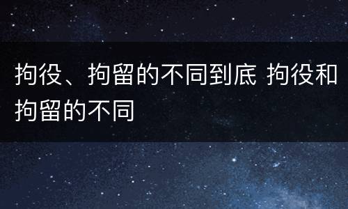 拘役、拘留的不同到底 拘役和拘留的不同