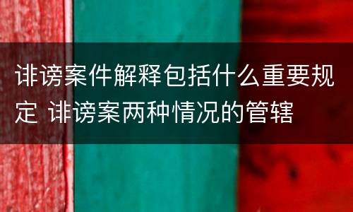 诽谤案件解释包括什么重要规定 诽谤案两种情况的管辖