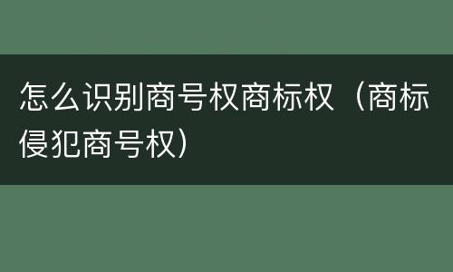 怎么识别商号权商标权（商标侵犯商号权）
