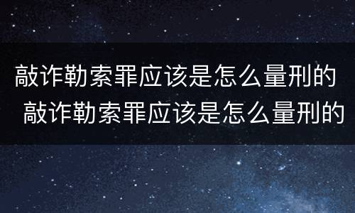 敲诈勒索罪应该是怎么量刑的 敲诈勒索罪应该是怎么量刑的呀