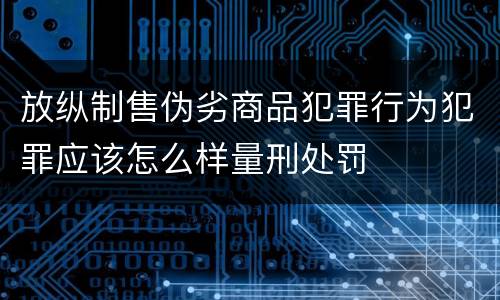 放纵制售伪劣商品犯罪行为犯罪应该怎么样量刑处罚