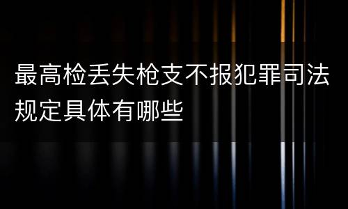 最高检丢失枪支不报犯罪司法规定具体有哪些