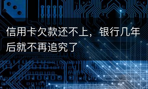 信用卡欠款还不上，银行几年后就不再追究了