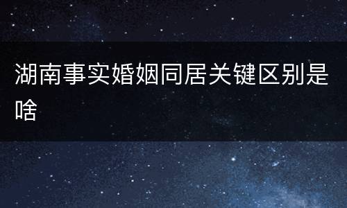 湖南事实婚姻同居关键区别是啥