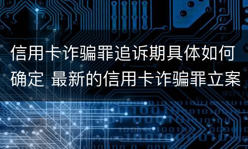 信用卡诈骗罪追诉期具体如何确定 最新的信用卡诈骗罪立案量刑标准