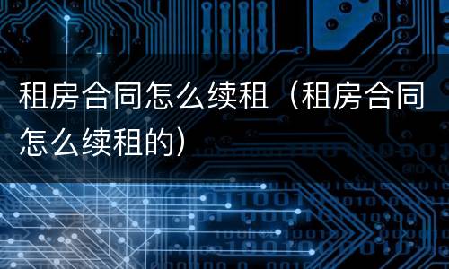 租房合同怎么续租（租房合同怎么续租的）