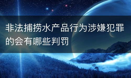 非法捕捞水产品行为涉嫌犯罪的会有哪些判罚