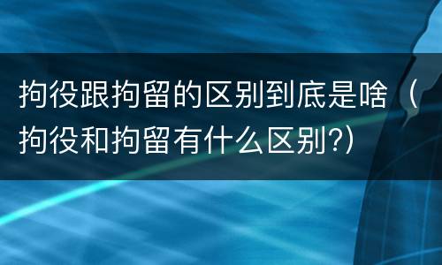 拘役跟拘留的区别到底是啥（拘役和拘留有什么区别?）