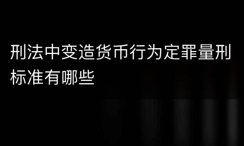 刑法中变造货币行为定罪量刑标准有哪些