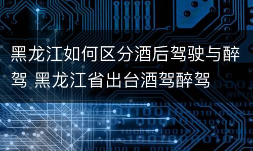 黑龙江如何区分酒后驾驶与醉驾 黑龙江省出台酒驾醉驾
