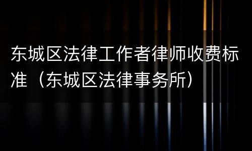 东城区法律工作者律师收费标准（东城区法律事务所）