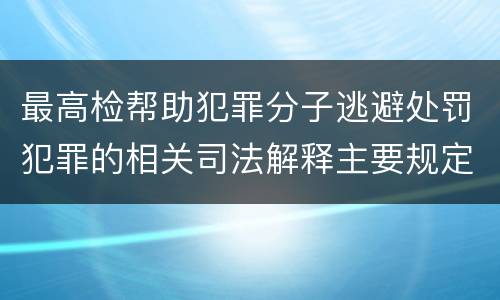 最高检帮助犯罪分子逃避处罚犯罪的相关司法解释主要规定包括什么