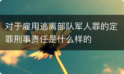 对于雇用逃离部队军人罪的定罪刑事责任是什么样的