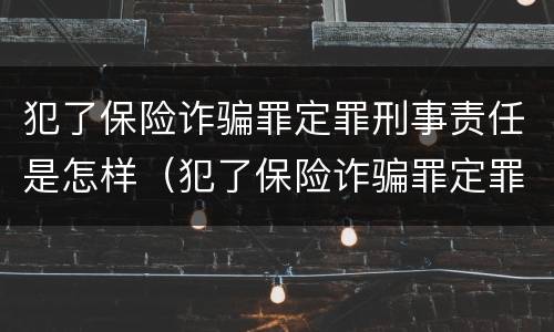 犯了保险诈骗罪定罪刑事责任是怎样（犯了保险诈骗罪定罪刑事责任是怎样认定的）
