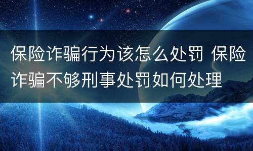 保险诈骗行为该怎么处罚 保险诈骗不够刑事处罚如何处理