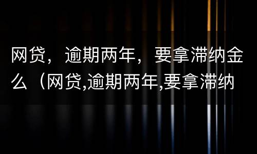 网贷，逾期两年，要拿滞纳金么（网贷,逾期两年,要拿滞纳金么吗）