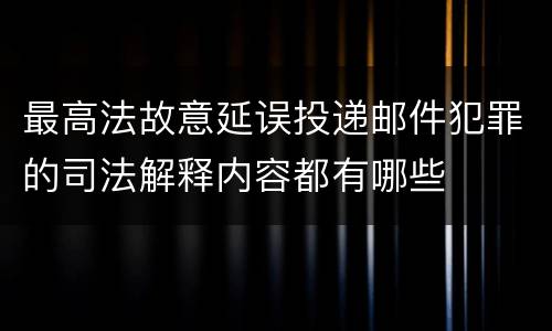 最高法故意延误投递邮件犯罪的司法解释内容都有哪些