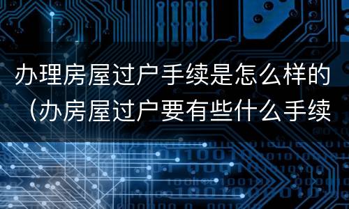 办理房屋过户手续是怎么样的（办房屋过户要有些什么手续?）