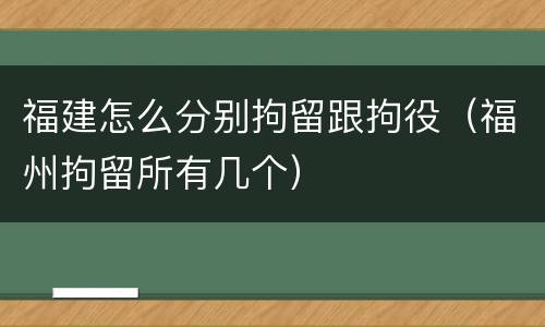 福建怎么分别拘留跟拘役（福州拘留所有几个）