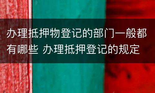 办理抵押物登记的部门一般都有哪些 办理抵押登记的规定