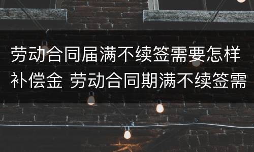 劳动合同届满不续签需要怎样补偿金 劳动合同期满不续签需要补偿吗