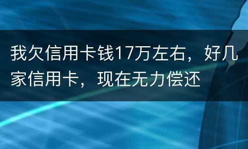 我欠信用卡钱17万左右，好几家信用卡，现在无力偿还