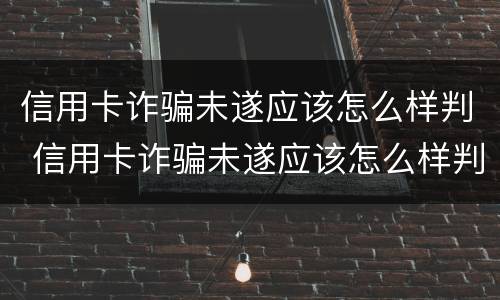 信用卡诈骗未遂应该怎么样判 信用卡诈骗未遂应该怎么样判刑