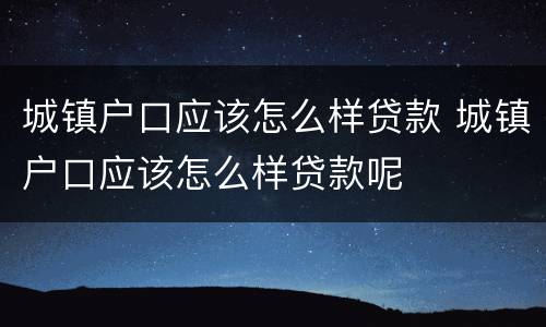 城镇户口应该怎么样贷款 城镇户口应该怎么样贷款呢
