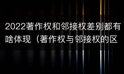 2022著作权和邻接权差别都有啥体现（著作权与邻接权的区别）
