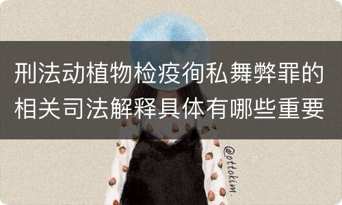 刑法动植物检疫徇私舞弊罪的相关司法解释具体有哪些重要规定
