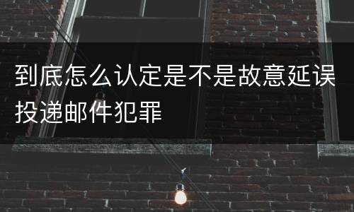 到底怎么认定是不是故意延误投递邮件犯罪